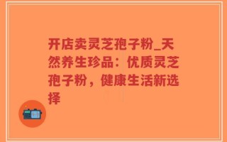 开店卖灵芝孢子粉_天然养生珍品：优质灵芝孢子粉，健康生活新选择