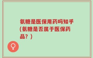 氨糖是医保用药吗知乎(氨糖是否属于医保药品？)