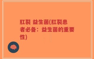 肛裂 益生菌(肛裂患者必备：益生菌的重要性)