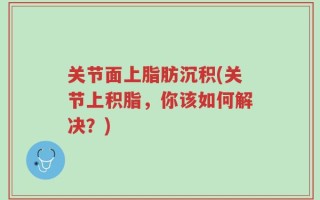 关节面上脂肪沉积(关节上积脂，你该如何解决？)