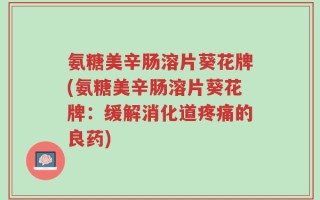 氨糖美辛肠溶片葵花牌(氨糖美辛肠溶片葵花牌：缓解消化道疼痛的良药)