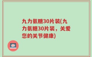 九力氨糖30片装(九力氨糖30片装，关爱您的关节健康)