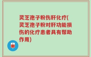 灵芝孢子粉伤肝化疗(灵芝孢子粉对肝功能损伤的化疗患者具有帮助作用)