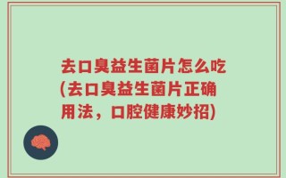 去口臭益生菌片怎么吃(去口臭益生菌片正确用法，口腔健康妙招)