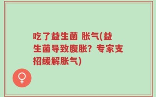 吃了益生菌 胀气(益生菌导致腹胀？专家支招缓解胀气)