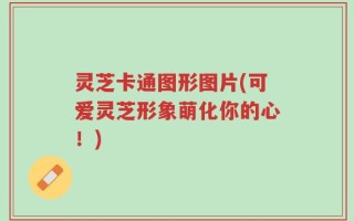 灵芝卡通图形图片(可爱灵芝形象萌化你的心！)