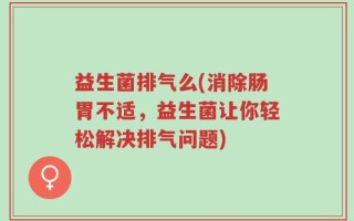 益生菌排气么(消除肠胃不适，益生菌让你轻松解决排气问题)