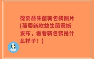 葆婴益生菌新包装图片(葆婴新款益生菌震撼发布，看看新包装是什么样子！)