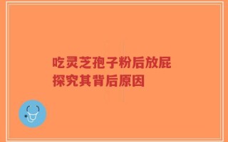 吃灵芝孢子粉后放屁 探究其背后原因