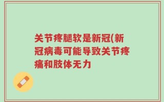 关节疼腿软是新冠(新冠病毒可能导致关节疼痛和肢体无力