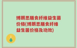 博朗思膳食纤维益生菌价格(博朗思膳食纤维益生菌价格及功效)