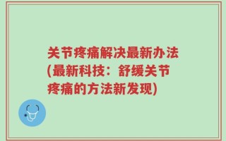 关节疼痛解决最新办法(最新科技：舒缓关节疼痛的方法新发现)