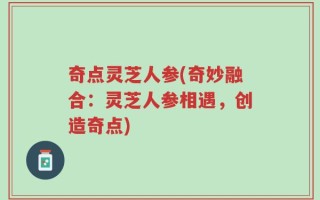 奇点灵芝人参(奇妙融合：灵芝人参相遇，创造奇点)