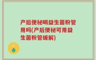 产后便秘喝益生菌粉管用吗(产后便秘可用益生菌粉管缓解)