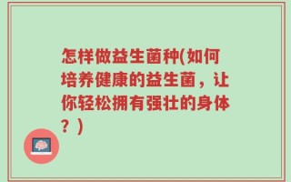 怎样做益生菌种(如何培养健康的益生菌，让你轻松拥有强壮的身体？)