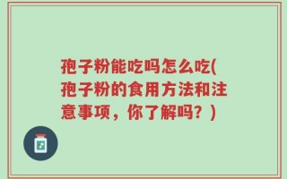 孢子粉能吃吗怎么吃(孢子粉的食用方法和注意事项，你了解吗？)