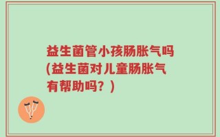 益生菌管小孩肠胀气吗(益生菌对儿童肠胀气有帮助吗？)
