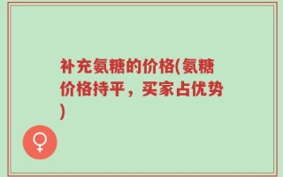 补充氨糖的价格(氨糖价格持平，买家占优势)