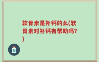 软骨素是补钙的么(软骨素对补钙有帮助吗？)