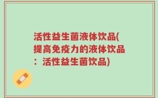 活性益生菌液体饮品(提高免疫力的液体饮品：活性益生菌饮品)