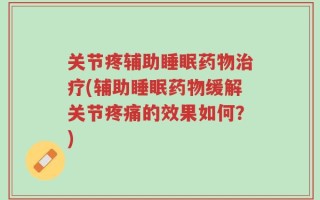 关节疼辅助睡眠药物治疗(辅助睡眠药物缓解关节疼痛的效果如何？)