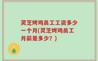 灵芝烤鸡员工工资多少一个月(灵芝烤鸡员工月薪是多少？)