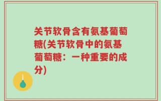 关节软骨含有氨基葡萄糖(关节软骨中的氨基葡萄糖：一种重要的成分)