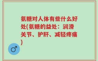 氨糖对人体有些什么好处(氨糖的益处：润滑关节、护肝、减轻疼痛)