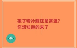 孢子粉冷藏还是常温？你想知道的来了