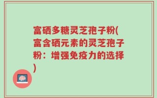 富硒多糖灵芝孢子粉(富含硒元素的灵芝孢子粉：增强免疫力的选择)