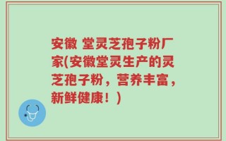 安徽 堂灵芝孢子粉厂家(安徽堂灵生产的灵芝孢子粉，营养丰富，新鲜健康！)