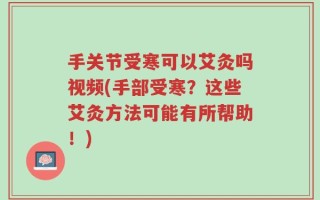 手关节受寒可以艾灸吗视频(手部受寒？这些艾灸方法可能有所帮助！)