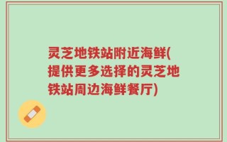 灵芝地铁站附近海鲜(提供更多选择的灵芝地铁站周边海鲜餐厅)
