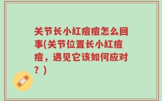 关节长小红痘痘怎么回事(关节位置长小红痘痘，遇见它该如何应对？)