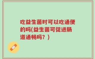 吃益生菌时可以吃通便的吗(益生菌可促进肠道通畅吗？)