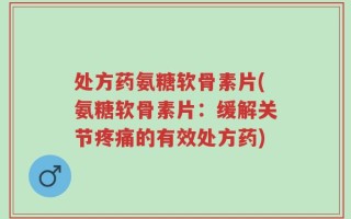 处方药氨糖软骨素片(氨糖软骨素片：缓解关节疼痛的有效处方药)