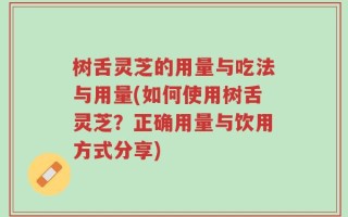 树舌灵芝的用量与吃法与用量(如何使用树舌灵芝？正确用量与饮用方式分享)