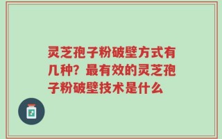灵芝孢子粉破壁方式有几种？最有效的灵芝孢子粉破壁技术是什么