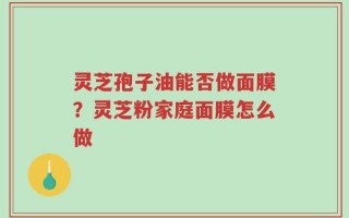 灵芝孢子油能否做面膜？灵芝粉家庭面膜怎么做