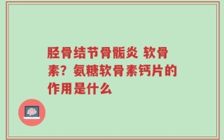 胫骨结节骨骺炎 软骨素？氨糖软骨素钙片的作用是什么