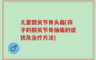 儿童髋关节骨头扁(孩子的髋关节骨抽搐的症状及治疗方法)