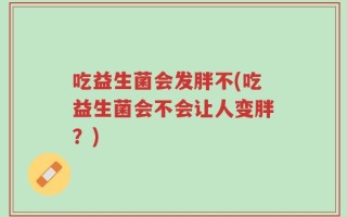 吃益生菌会发胖不(吃益生菌会不会让人变胖？)