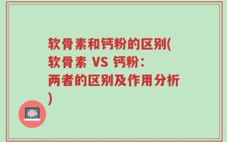 软骨素和钙粉的区别(软骨素 VS 钙粉：两者的区别及作用分析)