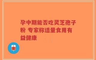 孕中期能否吃灵芝孢子粉 专家称适量食用有益健康