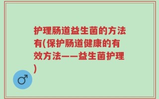 护理肠道益生菌的方法有(保护肠道健康的有效方法——益生菌护理)