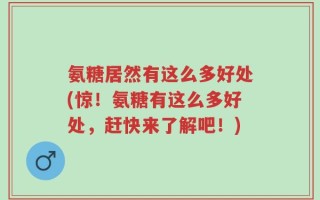 氨糖居然有这么多好处(惊！氨糖有这么多好处，赶快来了解吧！)