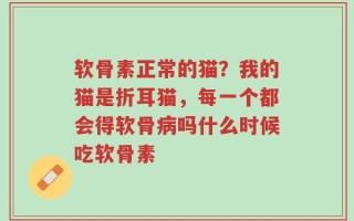 软骨素正常的猫？我的猫是折耳猫，每一个都会得软骨病吗什么时候吃软骨素