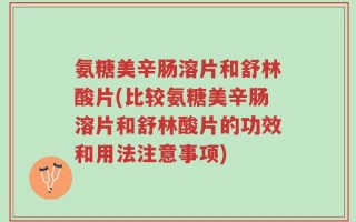 氨糖美辛肠溶片和舒林酸片(比较氨糖美辛肠溶片和舒林酸片的功效和用法注意事项)