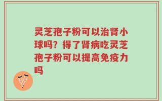 灵芝孢子粉可以治肾小球吗？得了肾病吃灵芝孢子粉可以提高免疫力吗