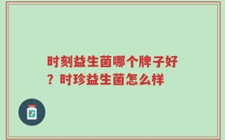 时刻益生菌哪个牌子好？时珍益生菌怎么样